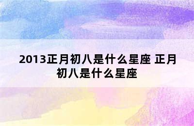 2013正月初八是什么星座 正月初八是什么星座